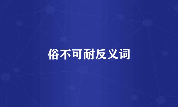 俗不可耐反义词