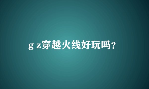 g z穿越火线好玩吗？