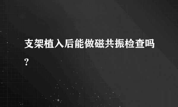 支架植入后能做磁共振检查吗？