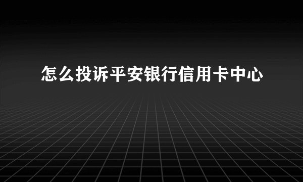 怎么投诉平安银行信用卡中心