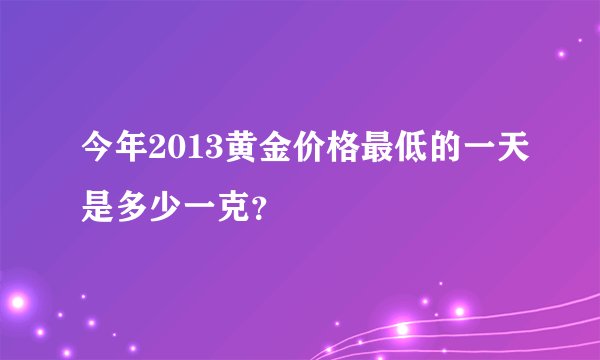 今年2013黄金价格最低的一天是多少一克？
