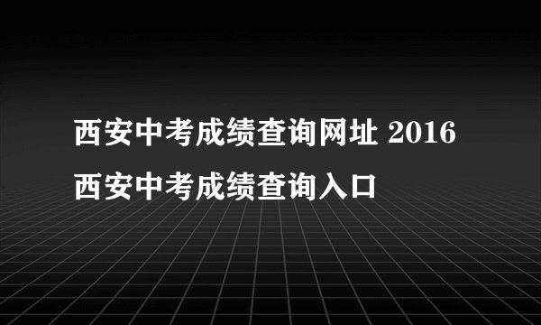 西安中考成绩查询网址 2016西安中考成绩查询入口