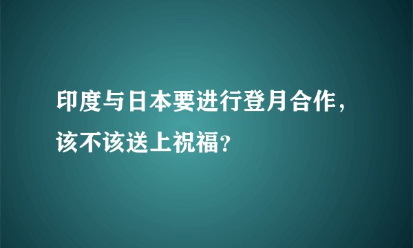 印度与日本要进行登月合作，该不该送上祝福？