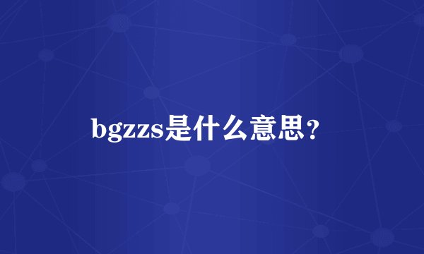 bgzzs是什么意思？