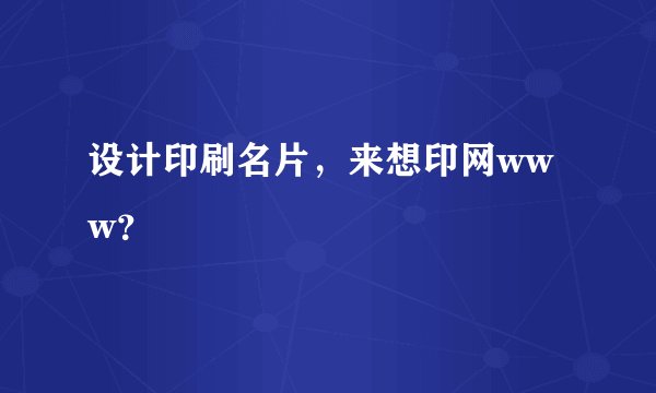 设计印刷名片，来想印网www？