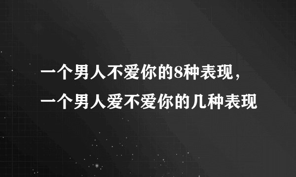 一个男人不爱你的8种表现，一个男人爱不爱你的几种表现