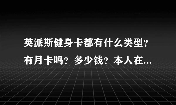 英派斯健身卡都有什么类型？有月卡吗？多少钱？本人在青岛，他是在全国统一价吗？