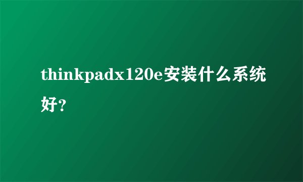 thinkpadx120e安装什么系统好？