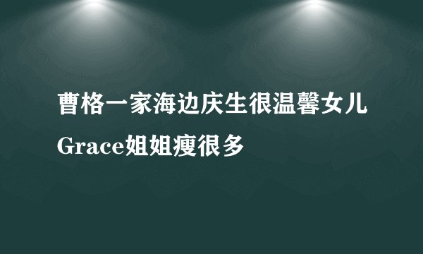 曹格一家海边庆生很温馨女儿Grace姐姐瘦很多