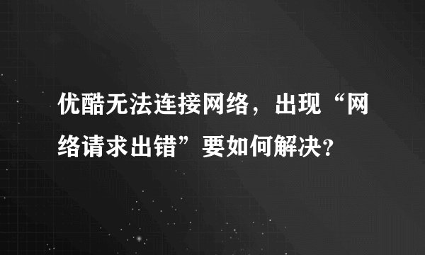 优酷无法连接网络，出现“网络请求出错”要如何解决？