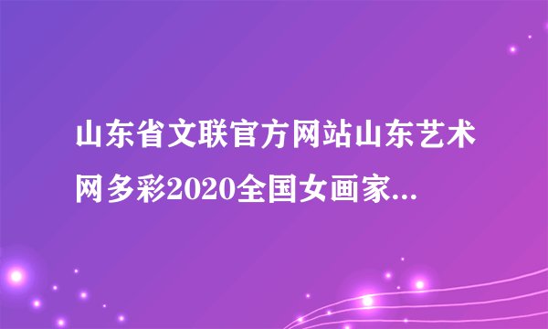 山东省文联官方网站山东艺术网多彩2020全国女画家评选活动什么时候开始终评？