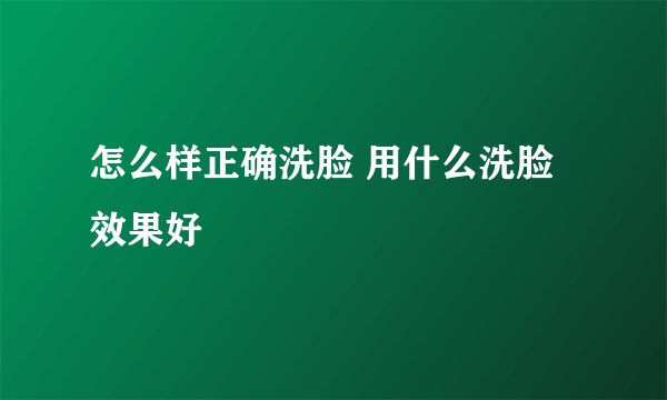 怎么样正确洗脸 用什么洗脸效果好