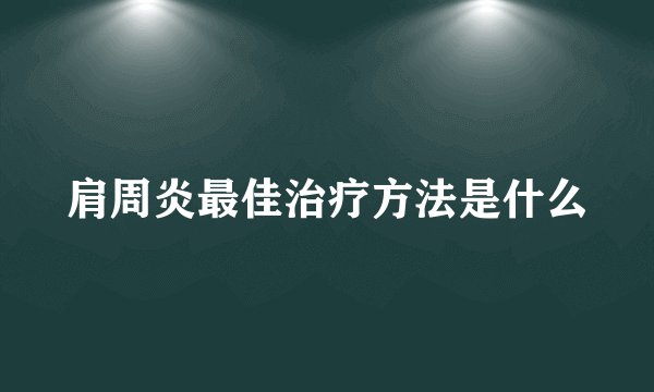 肩周炎最佳治疗方法是什么