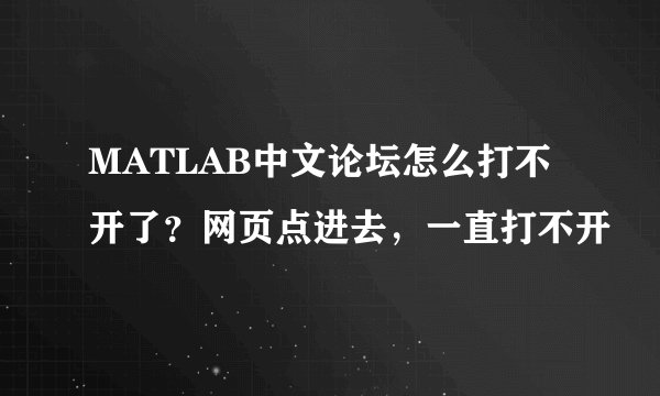 MATLAB中文论坛怎么打不开了？网页点进去，一直打不开