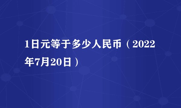 1日元等于多少人民币（2022年7月20日）