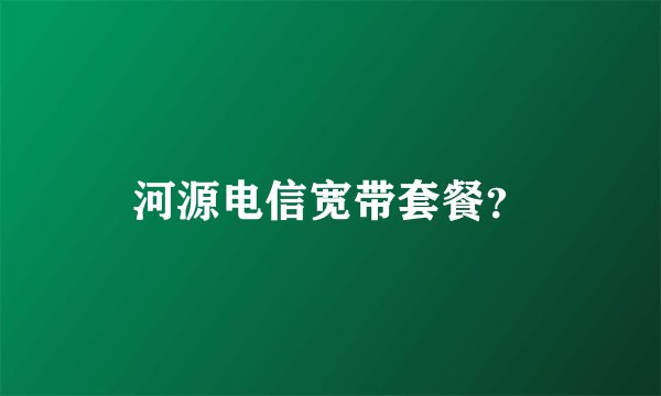 河源电信宽带套餐？