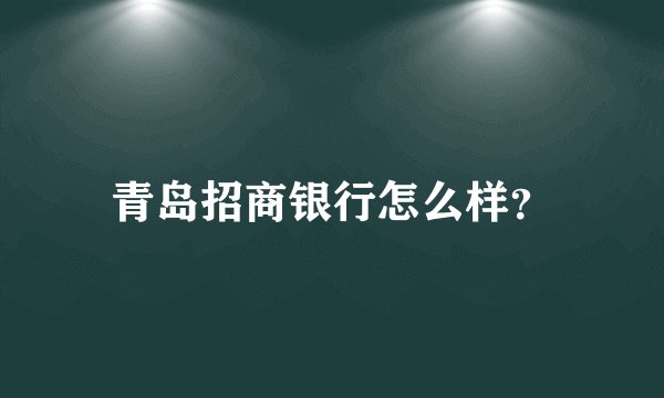 青岛招商银行怎么样？