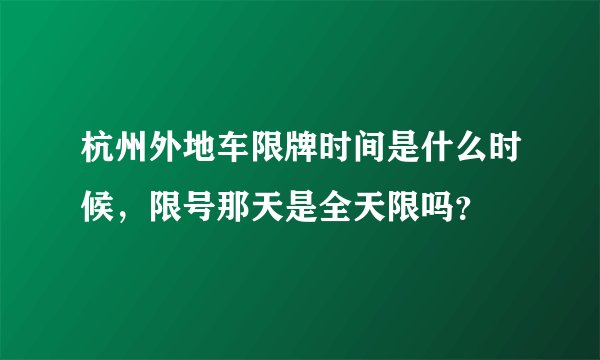 杭州外地车限牌时间是什么时候，限号那天是全天限吗？