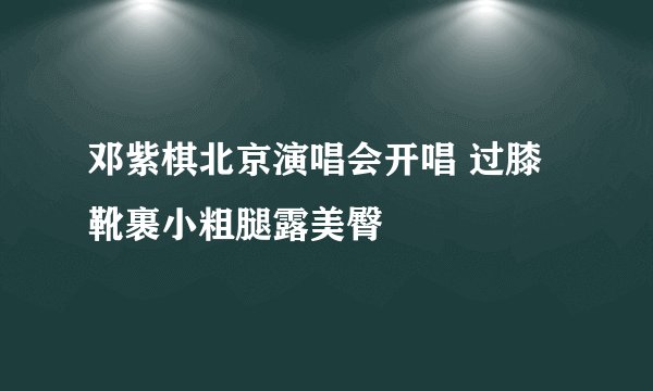 邓紫棋北京演唱会开唱 过膝靴裹小粗腿露美臀