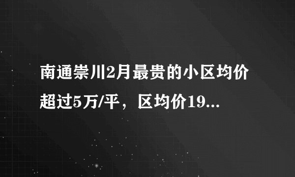 南通崇川2月最贵的小区均价超过5万/平，区均价19615元/平