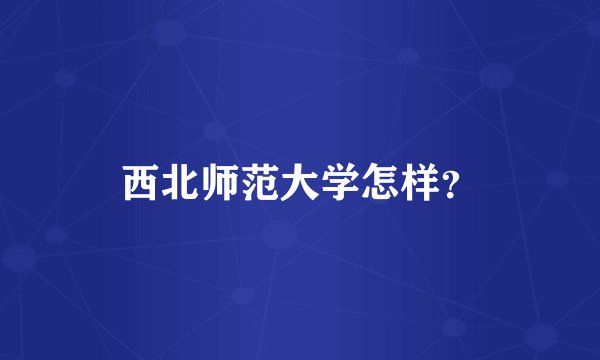 西北师范大学怎样？