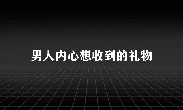 男人内心想收到的礼物