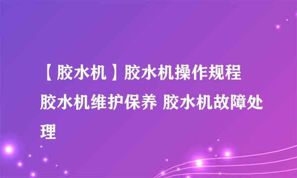 【胶水机】胶水机操作规程 胶水机维护保养 胶水机故障处理