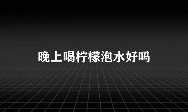 晚上喝柠檬泡水好吗