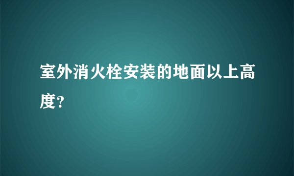 室外消火栓安装的地面以上高度？