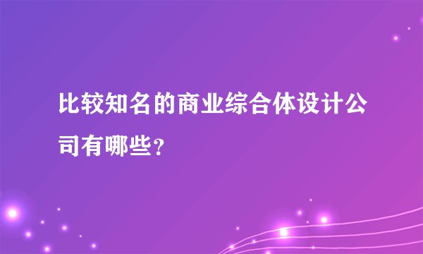 比较知名的商业综合体设计公司有哪些？