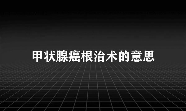 甲状腺癌根治术的意思
