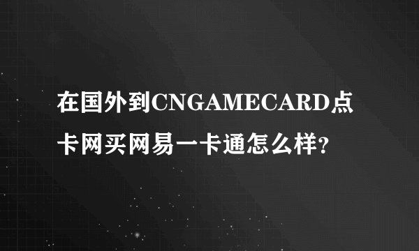 在国外到CNGAMECARD点卡网买网易一卡通怎么样？