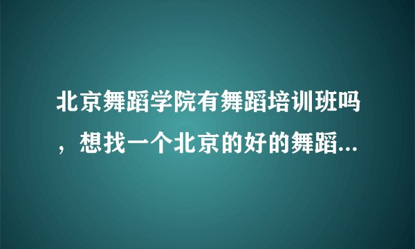 北京舞蹈学院有舞蹈培训班吗，想找一个北京的好的舞蹈培训班；