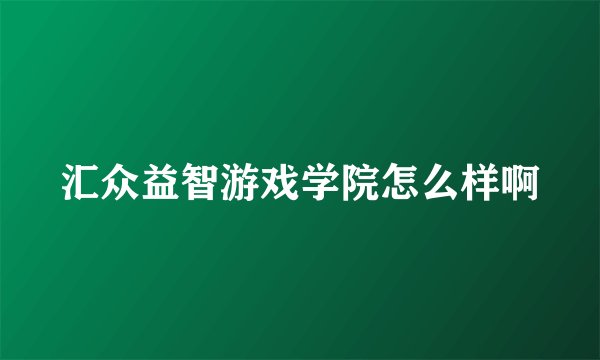 汇众益智游戏学院怎么样啊