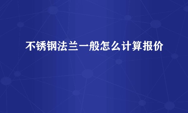 不锈钢法兰一般怎么计算报价