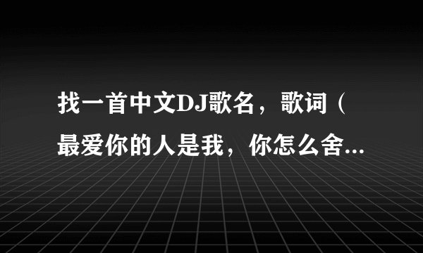找一首中文DJ歌名，歌词（最爱你的人是我，你怎么舍得我难过）