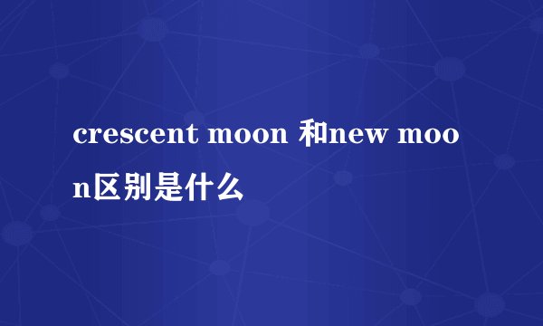 crescent moon 和new moon区别是什么