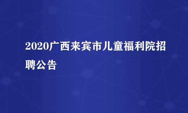 2020广西来宾市儿童福利院招聘公告