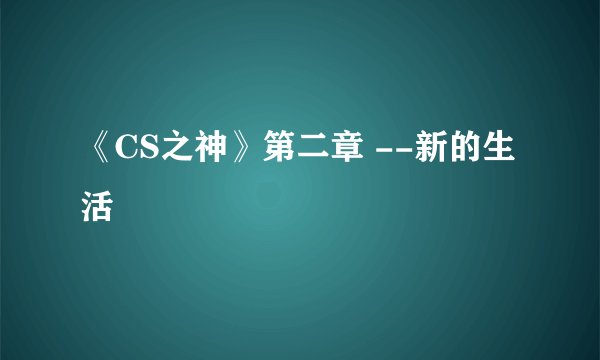 《CS之神》第二章 --新的生活
