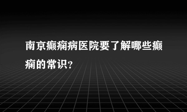南京癫痫病医院要了解哪些癫痫的常识？