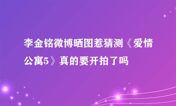 李金铭微博晒图惹猜测《爱情公寓5》真的要开拍了吗