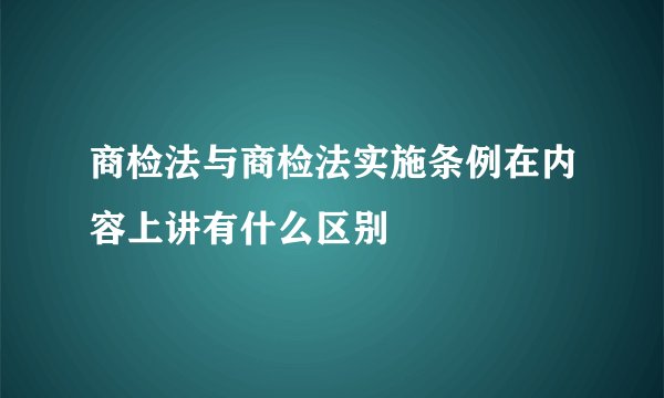 商检法与商检法实施条例在内容上讲有什么区别