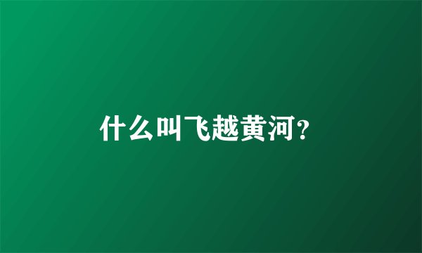 什么叫飞越黄河？