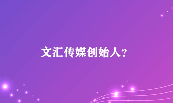 文汇传媒创始人？