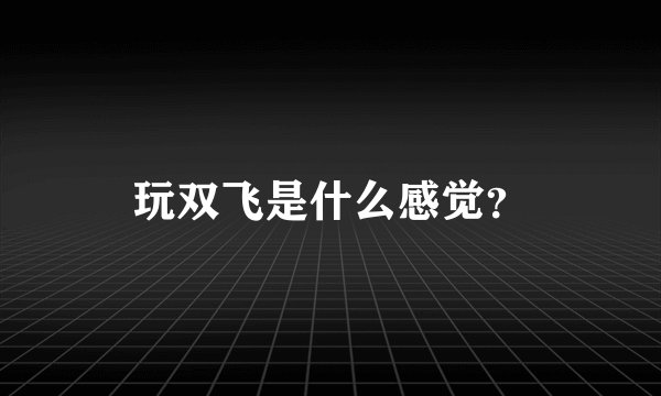 玩双飞是什么感觉？