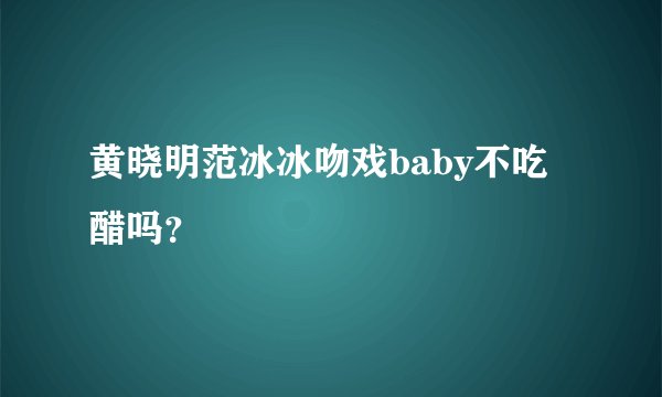 黄晓明范冰冰吻戏baby不吃醋吗？
