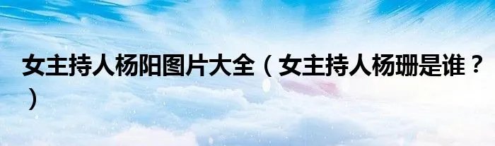 女主持人杨阳图片大全（女主持人杨珊是谁？）