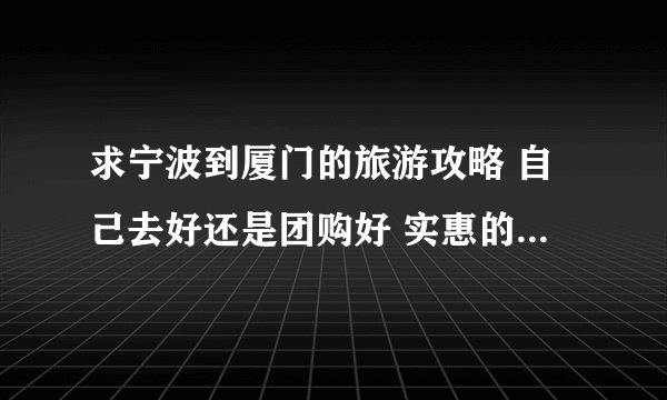 求宁波到厦门的旅游攻略 自己去好还是团购好 实惠的方案谢谢