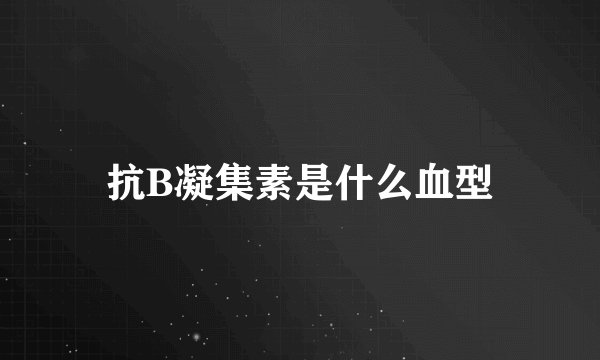 抗B凝集素是什么血型