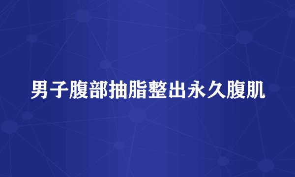 男子腹部抽脂整出永久腹肌